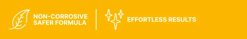 NON-CORROSIVESAFER FORMULA, EFFORTLESS RESULTS